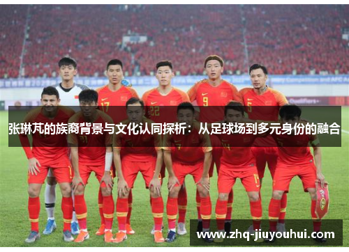 张琳芃的族裔背景与文化认同探析：从足球场到多元身份的融合