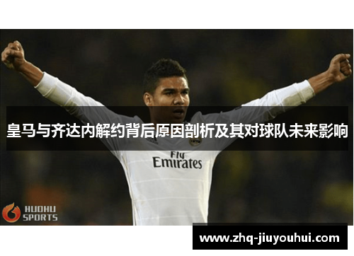 皇马与齐达内解约背后原因剖析及其对球队未来影响