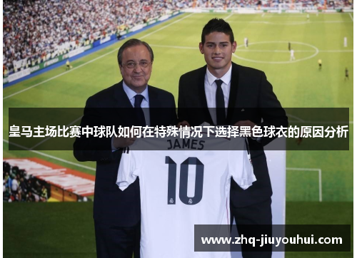 皇马主场比赛中球队如何在特殊情况下选择黑色球衣的原因分析 皇马主场比赛中球队如何在特殊情况下选择黑色球衣的原因分析