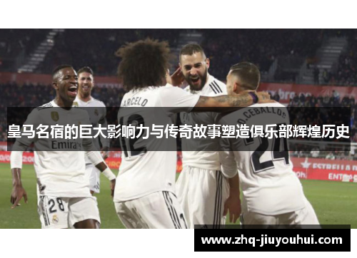 皇马名宿的巨大影响力与传奇故事塑造俱乐部辉煌历史 皇马名宿的巨大影响力与传奇故事塑造俱乐部辉煌历史