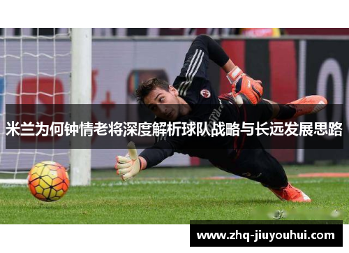 米兰为何钟情老将深度解析球队战略与长远发展思路