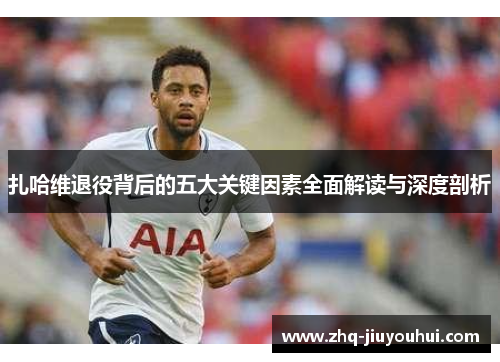 扎哈维退役背后的五大关键因素全面解读与深度剖析