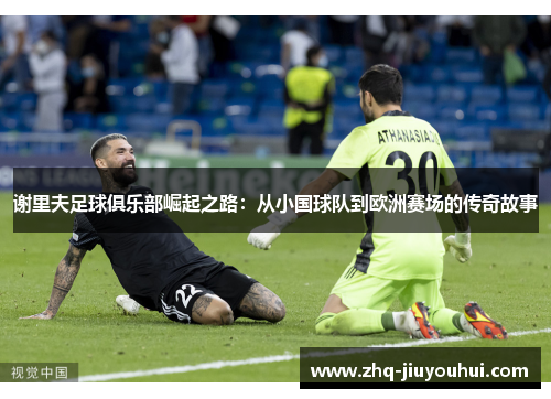 谢里夫足球俱乐部崛起之路：从小国球队到欧洲赛场的传奇故事