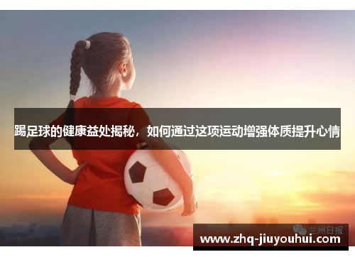 踢足球的健康益处揭秘,如何通过这项运动增强体质提升心情 踢足球的健康益处揭秘,如何通过这项运动增强体质提升心情