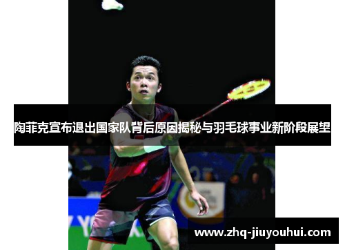 陶菲克宣布退出国家队背后原因揭秘与羽毛球事业新阶段展望