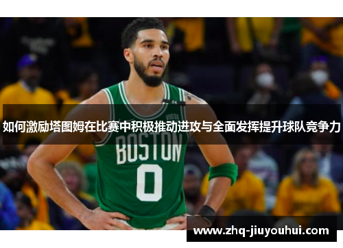 如何激励塔图姆在比赛中积极推动进攻与全面发挥提升球队竞争力