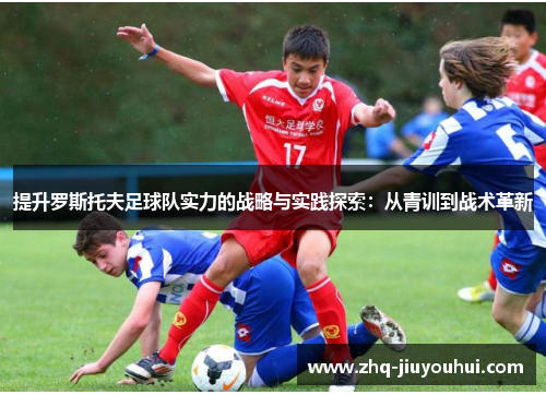 提升罗斯托夫足球队实力的战略与实践探索:从青训到战术革新 提升罗斯托夫足球队实力的战略与实践探索:从青训到战术革新