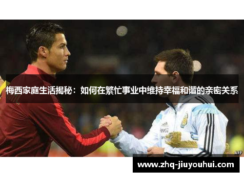 梅西家庭生活揭秘：如何在繁忙事业中维持幸福和谐的亲密关系