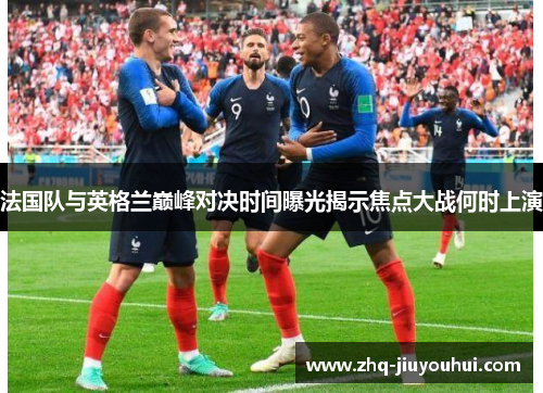 法国队与英格兰巅峰对决时间曝光揭示焦点大战何时上演 法国队与英格兰巅峰对决时间曝光揭示焦点大战何时上演