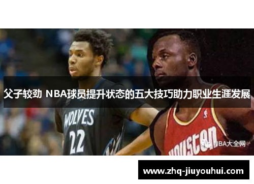父子较劲 NBA球员提升状态的五大技巧助力职业生涯发展
