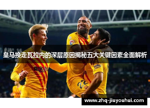 皇马换走瓦拉内的深层原因揭秘五大关键因素全面解析