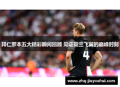 拜仁罗本五大精彩瞬间回顾 见证荷兰飞翼的巅峰时刻