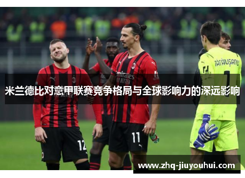 米兰德比对意甲联赛竞争格局与全球影响力的深远影响 米兰德比对意甲联赛竞争格局与全球影响力的深远影响