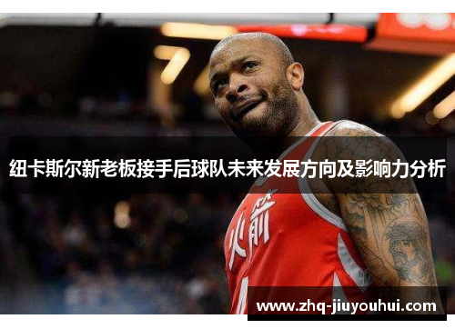 纽卡斯尔新老板接手后球队未来发展方向及影响力分析