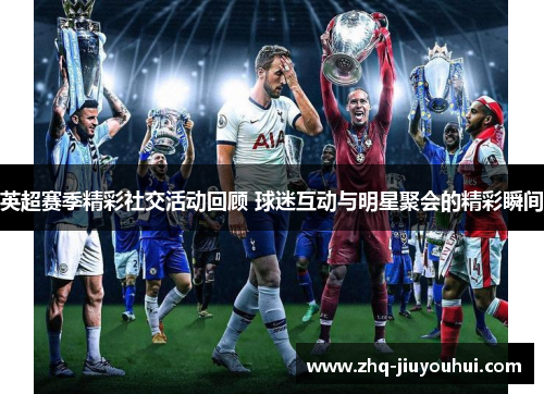 英超赛季精彩社交活动回顾 球迷互动与明星聚会的精彩瞬间