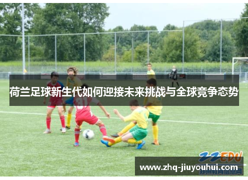 荷兰足球新生代如何迎接未来挑战与全球竞争态势 荷兰足球新生代如何迎接未来挑战与全球竞争态势