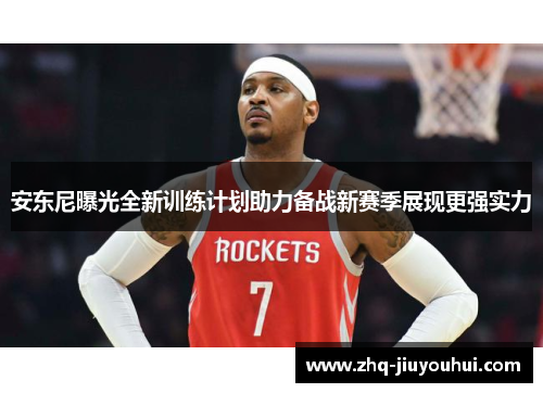 安东尼曝光全新训练计划助力备战新赛季展现更强实力