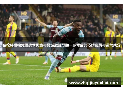 布伦特福德凭借战术优势与曼城激战取胜一球背后的巧妙布局与运气成分 布伦特福德凭借战术优势与曼城激战取胜一球背后的巧妙布局与运气成分