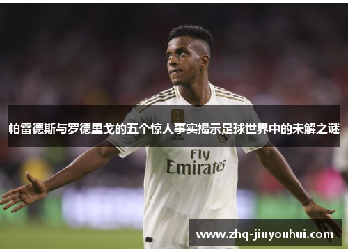 帕雷德斯与罗德里戈的五个惊人事实揭示足球世界中的未解之谜 帕雷德斯与罗德里戈的五个惊人事实揭示足球世界中的未解之谜