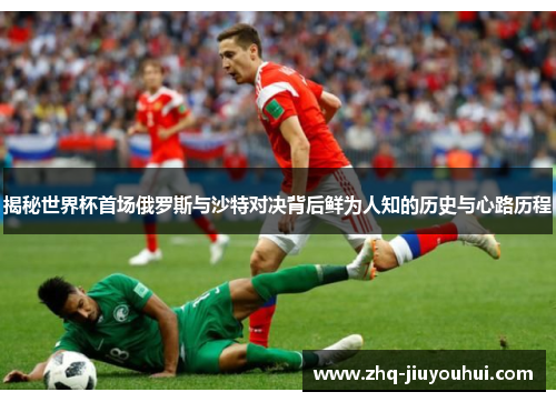揭秘世界杯首场俄罗斯与沙特对决背后鲜为人知的历史与心路历程