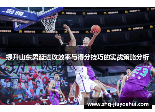 提升山东男篮进攻效率与得分技巧的实战策略分析