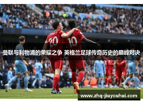 曼联与利物浦的荣耀之争 英格兰足球传奇历史的巅峰对决