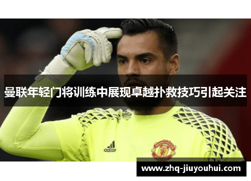 曼联年轻门将训练中展现卓越扑救技巧引起关注