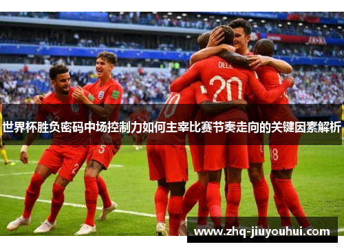 世界杯胜负密码中场控制力如何主宰比赛节奏走向的关键因素解析