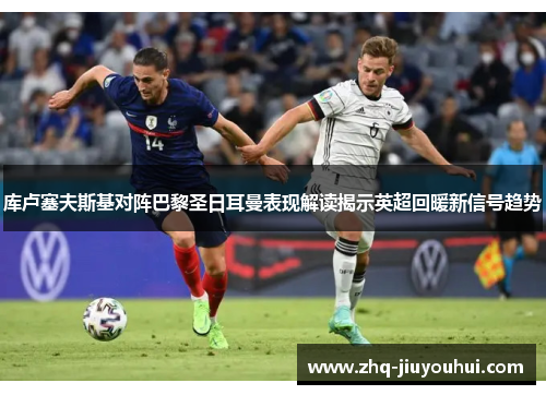 库卢塞夫斯基对阵巴黎圣日耳曼表现解读揭示英超回暖新信号趋势