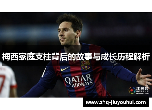 梅西家庭支柱背后的故事与成长历程解析