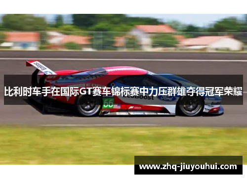 比利时车手在国际GT赛车锦标赛中力压群雄夺得冠军荣耀