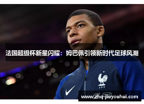 法国超级杯新星闪耀：姆巴佩引领新时代足球风潮