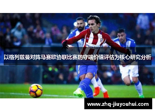 以格列兹曼对阵马赛欧协联比赛防守端价值评估为核心研究分析 以格列兹曼对阵马赛欧协联比赛防守端价值评估为核心研究分析