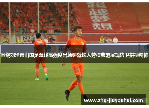 围绕刘洋泰山国足双线高强度出场铸就铁人劳模典范展现边卫拼搏精神 围绕刘洋泰山国足双线高强度出场铸就铁人劳模典范展现边卫拼搏精神