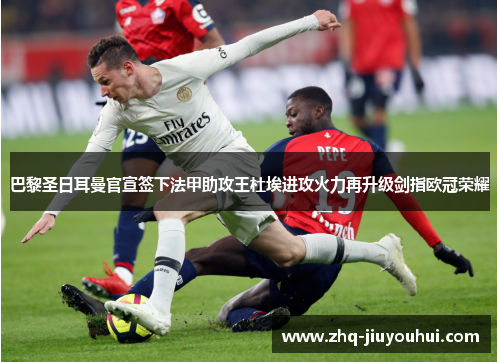 巴黎圣日耳曼官宣签下法甲助攻王杜埃进攻火力再升级剑指欧冠荣耀 巴黎圣日耳曼官宣签下法甲助攻王杜埃进攻火力再升级剑指欧冠荣耀