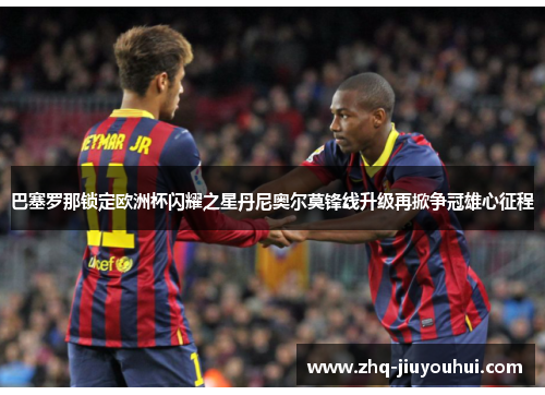 巴塞罗那锁定欧洲杯闪耀之星丹尼奥尔莫锋线升级再掀争冠雄心征程 巴塞罗那锁定欧洲杯闪耀之星丹尼奥尔莫锋线升级再掀争冠雄心征程