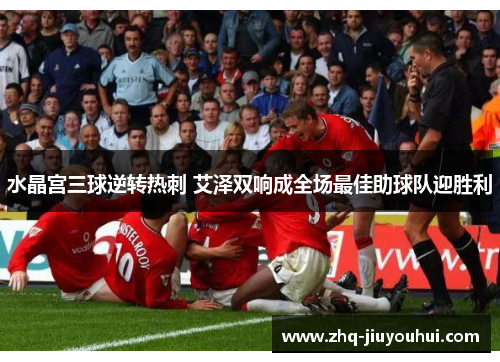 水晶宫三球逆转热刺 艾泽双响成全场最佳助球队迎胜利