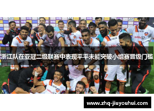 浙江队在亚冠二级联赛中表现平平未能突破小组赛晋级门槛 浙江队在亚冠二级联赛中表现平平未能突破小组赛晋级门槛