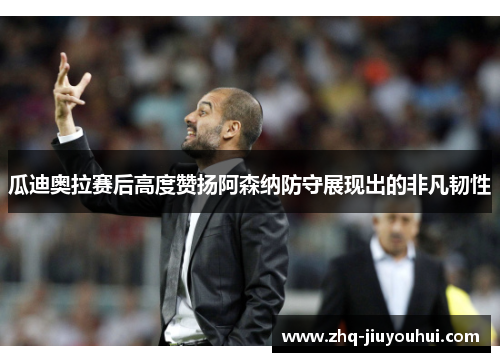 瓜迪奥拉赛后高度赞扬阿森纳防守展现出的非凡韧性 瓜迪奥拉赛后高度赞扬阿森纳防守展现出的非凡韧性