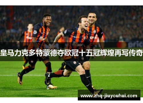 皇马力克多特蒙德夺欧冠十五冠辉煌再写传奇 皇马力克多特蒙德夺欧冠十五冠辉煌再写传奇