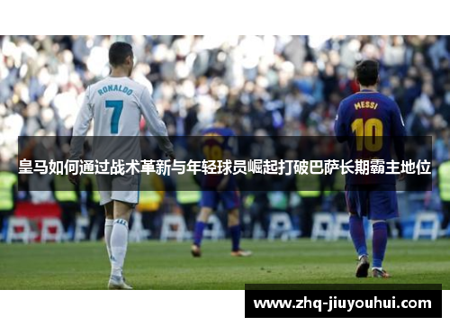 皇马如何通过战术革新与年轻球员崛起打破巴萨长期霸主地位