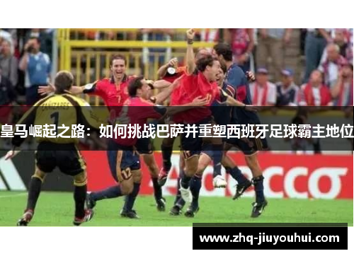 皇马崛起之路：如何挑战巴萨并重塑西班牙足球霸主地位