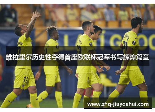 维拉里尔历史性夺得首座欧联杯冠军书写辉煌篇章