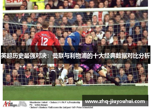 英超历史最强对决:曼联与利物浦的十大经典数据对比分析 英超历史最强对决:曼联与利物浦的十大经典数据对比分析