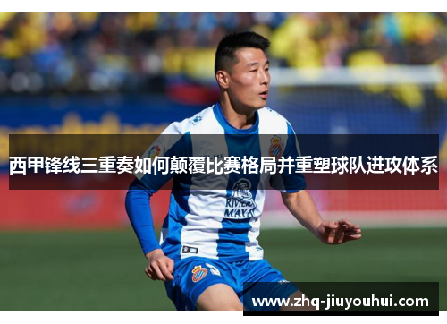 西甲锋线三重奏如何颠覆比赛格局并重塑球队进攻体系 西甲锋线三重奏如何颠覆比赛格局并重塑球队进攻体系