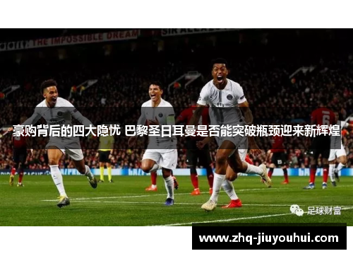 豪购背后的四大隐忧 巴黎圣日耳曼是否能突破瓶颈迎来新辉煌 豪购背后的四大隐忧 巴黎圣日耳曼是否能突破瓶颈迎来新辉煌