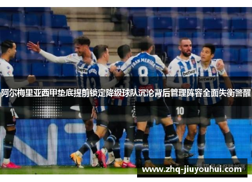 阿尔梅里亚西甲垫底提前锁定降级球队沉沦背后管理阵容全面失衡警醒 阿尔梅里亚西甲垫底提前锁定降级球队沉沦背后管理阵容全面失衡警醒