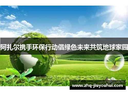 阿扎尔携手环保行动倡绿色未来共筑地球家园